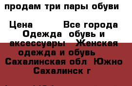 продам три пары обуви › Цена ­ 700 - Все города Одежда, обувь и аксессуары » Женская одежда и обувь   . Сахалинская обл.,Южно-Сахалинск г.